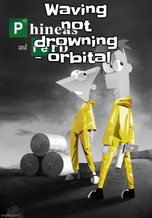 Gwuh | Waving not drowning - orbital | image tagged in phineas and ferb break bad | made w/ Imgflip meme maker