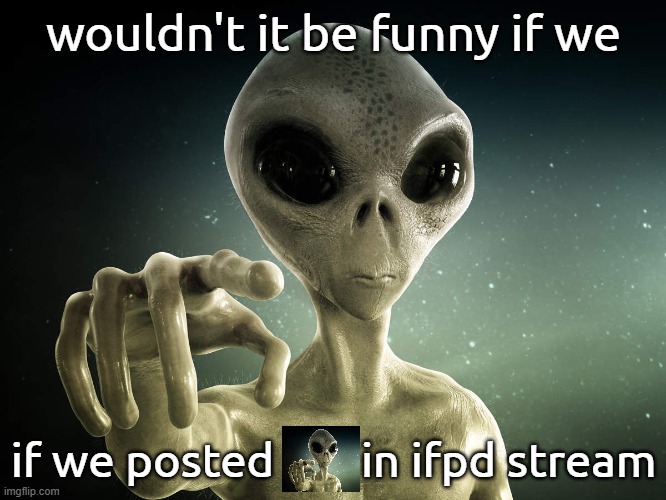 https://imgflip.com/m/IFPD | wouldn't it be funny if we; if we posted        in ifpd stream | image tagged in alien hey you | made w/ Imgflip meme maker