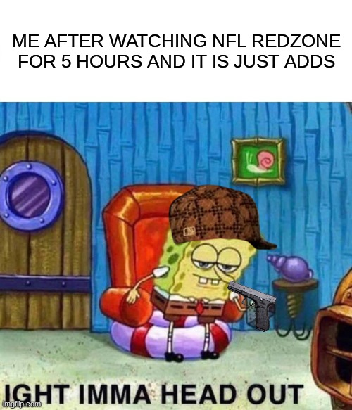 Spongebob Ight Imma Head Out | ME AFTER WATCHING NFL REDZONE FOR 5 HOURS AND IT IS JUST ADDS | image tagged in memes,spongebob ight imma head out | made w/ Imgflip meme maker