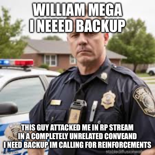 Basically the IFPD: | WILLIAM MEGA I NEEED BACKUP; THIS GUY ATTACKED ME IN RP STREAM IN A COMPLETELY UNRELATED CONVERSATION AND I NEED BACKUP IM CALLING FOR REINFORCEMENTS | made w/ Imgflip meme maker