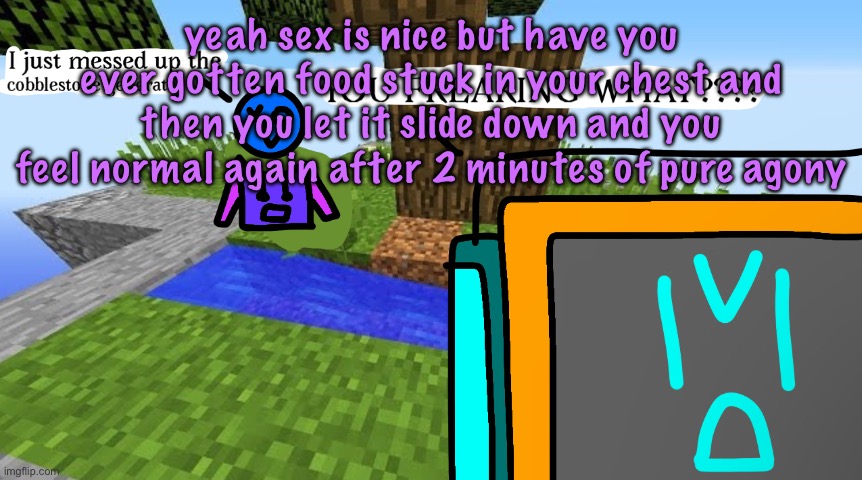Carbo messed up the cobblestone generator | yeah sex is nice but have you ever gotten food stuck in your chest and then you let it slide down and you feel normal again after 2 minutes of pure agony | image tagged in carbo messed up the cobblestone generator,cinnabox announcement | made w/ Imgflip meme maker