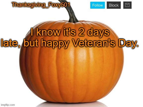 Thanksgiving_Foxy501 announcement template | I know it's 2 days late, but happy Veteran's Day. | image tagged in thanksgiving_foxy501 announcement template | made w/ Imgflip meme maker