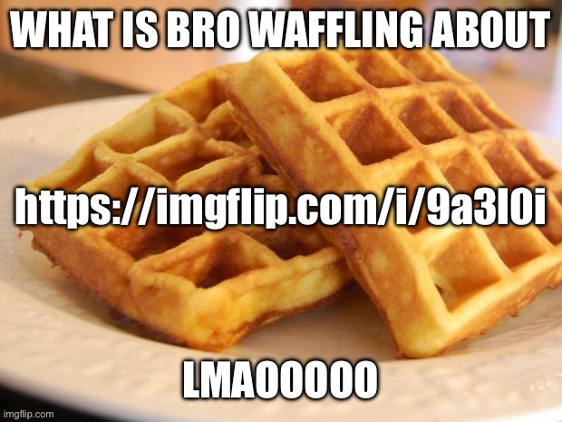 Waffling | https://imgflip.com/i/9a3l0i | image tagged in waffling | made w/ Imgflip meme maker