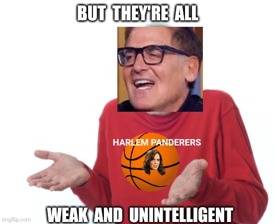 Guess I'll die  | BUT  THEY'RE  ALL WEAK  AND  UNINTELLIGENT HARLEM PANDERERS | image tagged in guess i'll die | made w/ Imgflip meme maker