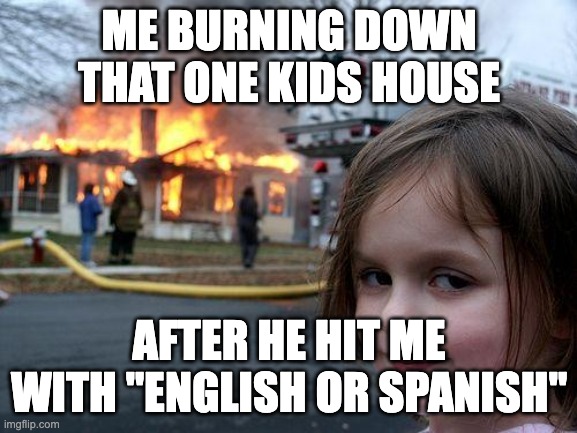 Cant believe i fell for it lol | ME BURNING DOWN THAT ONE KIDS HOUSE; AFTER HE HIT ME WITH "ENGLISH OR SPANISH" | image tagged in memes,disaster girl,dank memes,that one kid,english,spanish | made w/ Imgflip meme maker