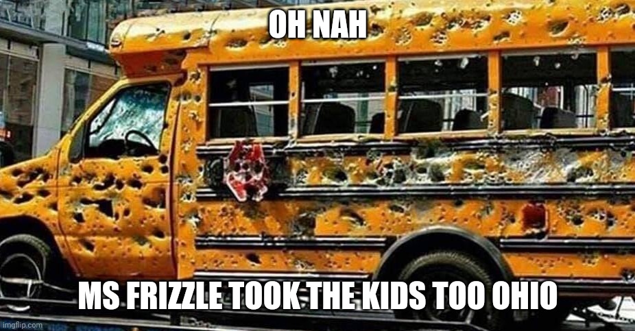 all the kids dead | OH NAH; MS FRIZZLE TOOK THE KIDS TOO OHIO | image tagged in chicago school bus | made w/ Imgflip meme maker