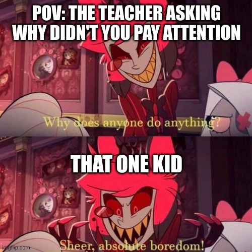 we can all relate to this | POV: THE TEACHER ASKING WHY DIDN'T YOU PAY ATTENTION; THAT ONE KID | image tagged in sheer absolute boredom | made w/ Imgflip meme maker