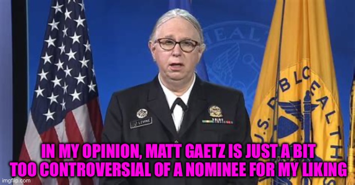 IN MY OPINION, MATT GAETZ IS JUST A BIT TOO CONTROVERSIAL OF A NOMINEE FOR MY LIKING | made w/ Imgflip meme maker