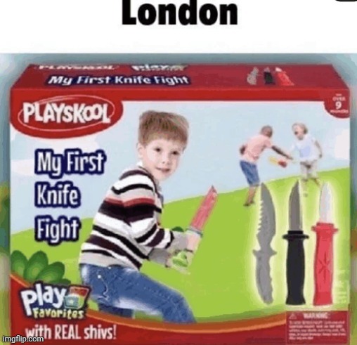 ... | image tagged in memes,funny,london,my first knife fight,toys,fisher price | made w/ Imgflip meme maker