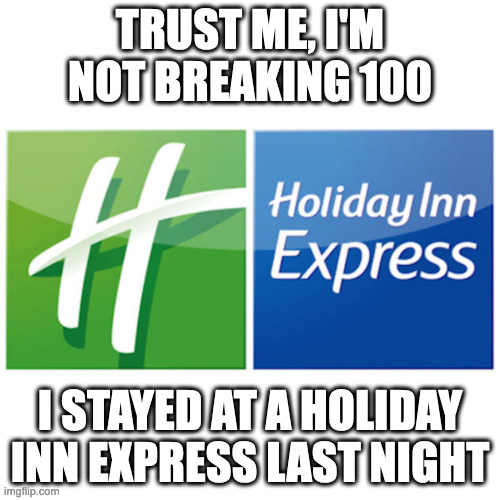 Holiday Inn Express | TRUST ME, I'M NOT BREAKING 100; I STAYED AT A HOLIDAY INN EXPRESS LAST NIGHT | image tagged in holiday inn express | made w/ Imgflip meme maker