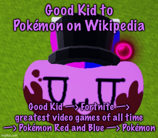 no brain only bean | Good Kid to Pokémon on Wikipedia; Good Kid —> Fortnite —> greatest video games of all time —> Pokémon Red and Blue —> Pokémon | image tagged in no brain only bean,cinnabox announcement | made w/ Imgflip meme maker