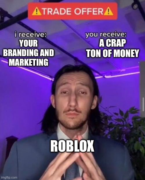 Roblox when they see a company | A CRAP TON OF MONEY; YOUR BRANDING AND MARKETING; ROBLOX | image tagged in i receive you receive | made w/ Imgflip meme maker