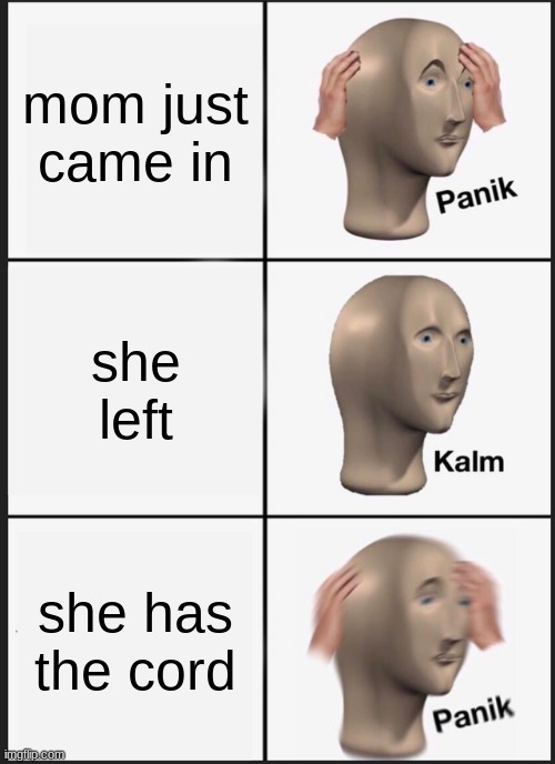 Panik Kalm Panik Meme | mom just came in; she left; she has the cord | image tagged in memes,panik kalm panik | made w/ Imgflip meme maker