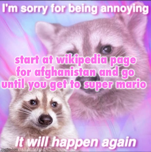 sorry for being annoying | start at wikipedia page for afghanistan and go until you get to super mario | image tagged in sorry for being annoying | made w/ Imgflip meme maker