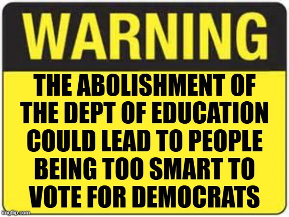 Warning | THE ABOLISHMENT OF
THE DEPT OF EDUCATION
COULD LEAD TO PEOPLE
BEING TOO SMART TO
VOTE FOR DEMOCRATS | image tagged in warning sign,education,maga,make america great again,tds,america | made w/ Imgflip meme maker