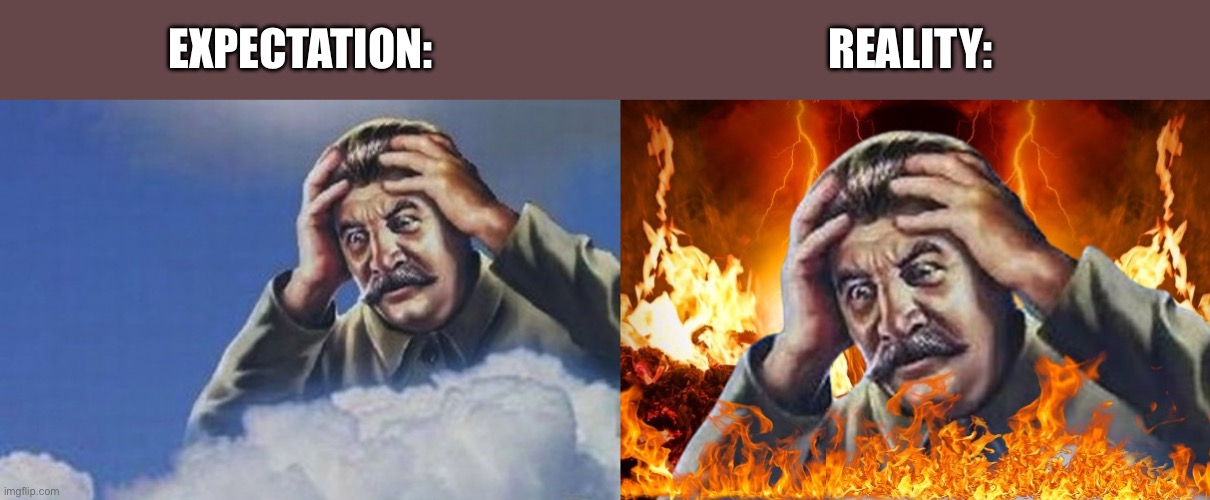 “Stupid anti commies, the greatest legend Stalin would never do anything bad!” | EXPECTATION:; REALITY: | image tagged in stalin in heaven,worrying stalin but he s in hell | made w/ Imgflip meme maker