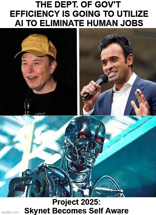 The Left Actually Thinks This | THE DEPT. OF GOV'T  EFFICIENCY IS GOING TO UTILIZE AI TO ELIMINATE HUMAN JOBS; Project 2025:
Skynet Becomes Self Aware | image tagged in elon vivek terminator | made w/ Imgflip meme maker