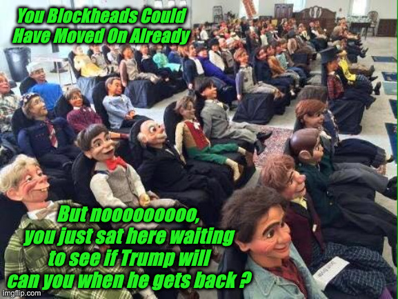 Room full of dummies | You Blockheads Could Have Moved On Already But nooooooooo, you just sat here waiting to see if Trump will can you when he gets back ? | image tagged in room full of dummies | made w/ Imgflip meme maker