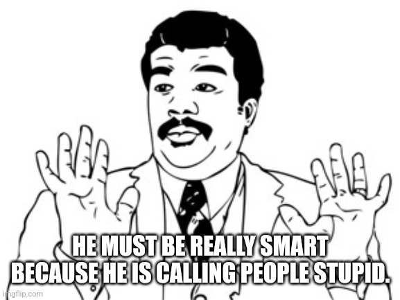 Neil deGrasse Tyson Meme | HE MUST BE REALLY SMART BECAUSE HE IS CALLING PEOPLE STUPID. | image tagged in memes,neil degrasse tyson | made w/ Imgflip meme maker