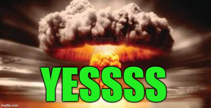 Yes. | Yarra Man; YESSSS | image tagged in fore sure,want one,affirmative,roger,nuclear explosion,absolutley | made w/ Imgflip meme maker