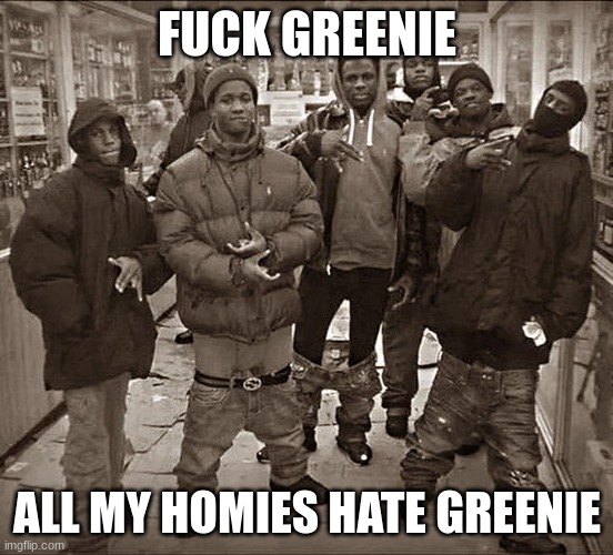 All My Homies Hate | FUCK GREENIE ALL MY HOMIES HATE GREENIE | image tagged in all my homies hate | made w/ Imgflip meme maker