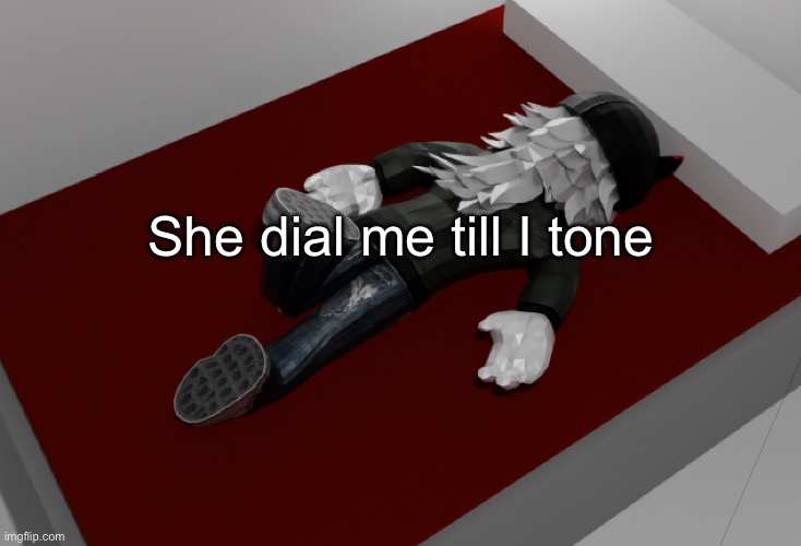 now im drunk as fuck about to pass out | She dial me till I tone | image tagged in now im drunk as fuck about to pass out | made w/ Imgflip meme maker