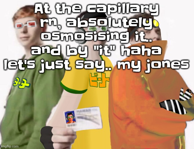 Spam Sega with this until a new jsr game comes out 2.5 | At the capillary rn, absolutely osmosising it.. and by "it" haha let's just say.. my jones | image tagged in spam sega with this until a new jsr game comes out 2 5 | made w/ Imgflip meme maker