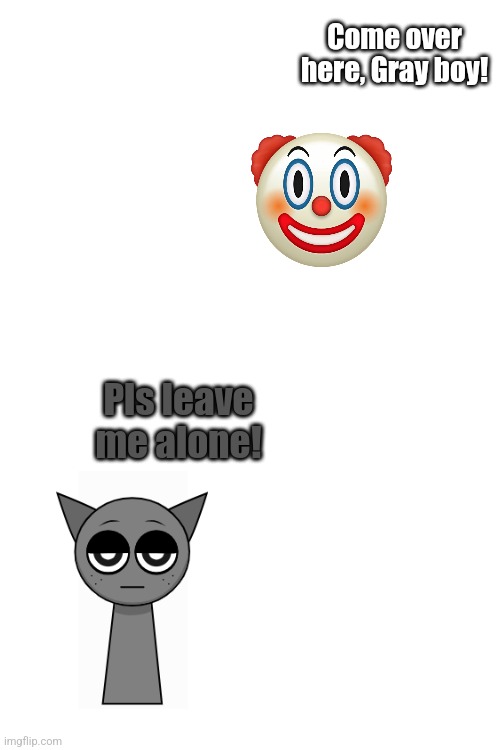 Ulpu be like (Ulpu is the clown) | Come over here, Gray boy! Pls leave me alone! | made w/ Imgflip meme maker