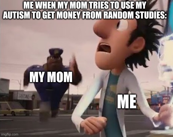 this is real life bois | ME WHEN MY MOM TRIES TO USE MY AUTISM TO GET MONEY FROM RANDOM STUDIES:; MY MOM; ME | image tagged in officer earl running,this,is,real,life,bois | made w/ Imgflip meme maker