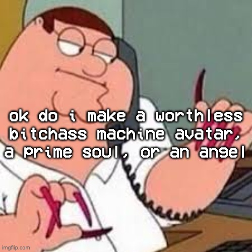 you insignificant FUCK | ok do i make a worthless bitchass machine avatar, a prime soul, or an angel | image tagged in peter griffin with nails | made w/ Imgflip meme maker