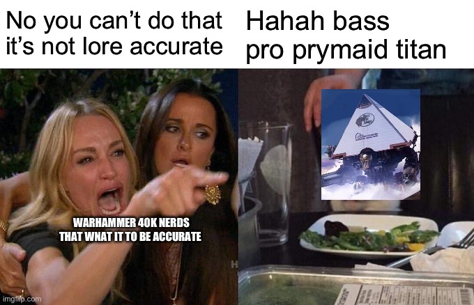 Woman Yelling At Cat | No you can’t do that it’s not lore accurate; Hahah bass pro prymaid titan; WARHAMMER 40K NERDS THAT WNAT IT TO BE ACCURATE | image tagged in memes,woman yelling at cat | made w/ Imgflip meme maker