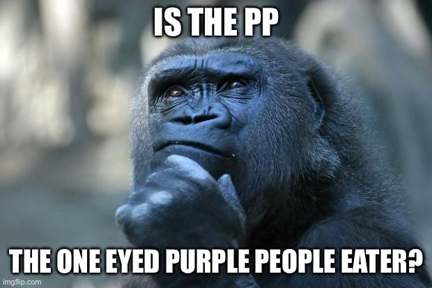 Deep Thoughts | IS THE PP THE ONE EYED PURPLE PEOPLE EATER? | image tagged in deep thoughts | made w/ Imgflip meme maker