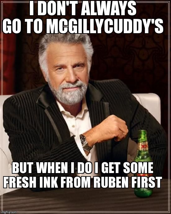The Most Interesting Man In The World Meme | I DON'T ALWAYS GO TO MCGILLYCUDDY'S BUT WHEN I DO I GET SOME FRESH INK FROM RUBEN FIRST | image tagged in memes,the most interesting man in the world | made w/ Imgflip meme maker