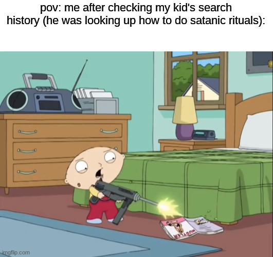 for context the kid is the book | pov: me after checking my kid's search history (he was looking up how to do satanic rituals): | image tagged in stewie shooting magazine | made w/ Imgflip meme maker