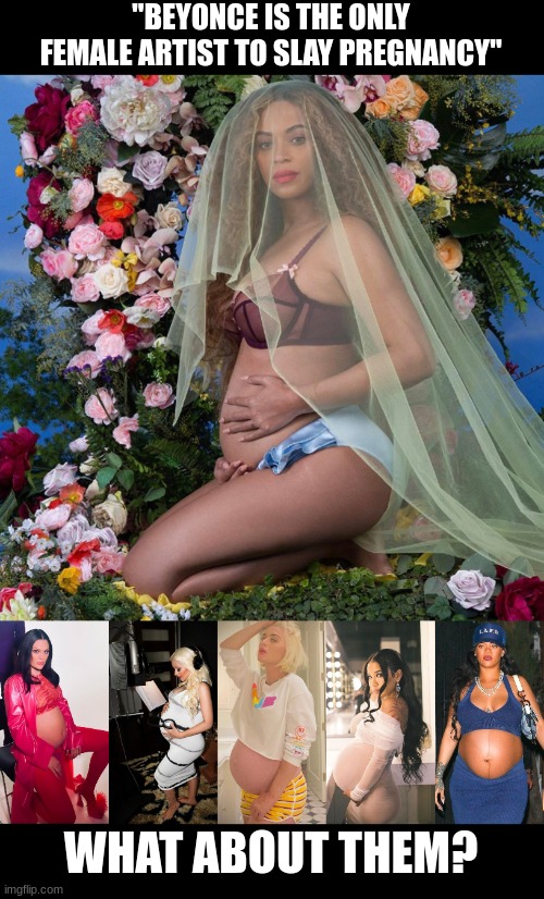 Girl they ALL slayed pregnancy | "BEYONCE IS THE ONLY FEMALE ARTIST TO SLAY PREGNANCY"; WHAT ABOUT THEM? | image tagged in beyonce pregnant,christina aguilera,katy perry,jessie j,jhene aiko,rihanna | made w/ Imgflip meme maker