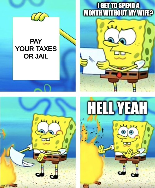 Best day ever | I GET TO SPEND A MONTH WITHOUT MY WIFE? PAY YOUR TAXES OR JAIL; HELL YEAH | image tagged in spongebob burning paper | made w/ Imgflip meme maker