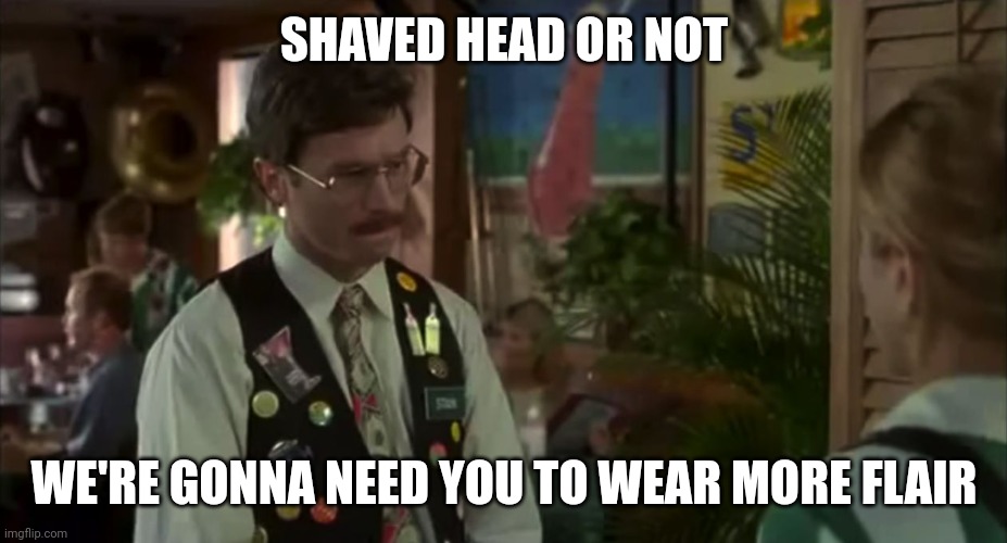 Pieces of flair | SHAVED HEAD OR NOT WE'RE GONNA NEED YOU TO WEAR MORE FLAIR | image tagged in pieces of flair | made w/ Imgflip meme maker