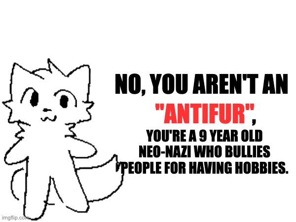 realize this. | "ANTIFUR"; NO, YOU AREN'T AN; , YOU'RE A 9 YEAR OLD NEO-NAZI WHO BULLIES PEOPLE FOR HAVING HOBBIES. | made w/ Imgflip meme maker