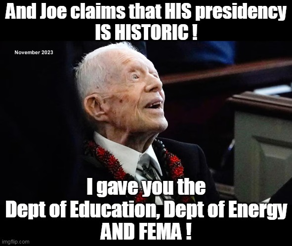 Near 50 year DUMPSTER FIRE (FEMA has got to be the BEST) | And Joe claims that HIS presidency
IS HISTORIC ! I gave you the Dept of Education, Dept of Energy
AND FEMA ! | image tagged in carter useless departments meme | made w/ Imgflip meme maker