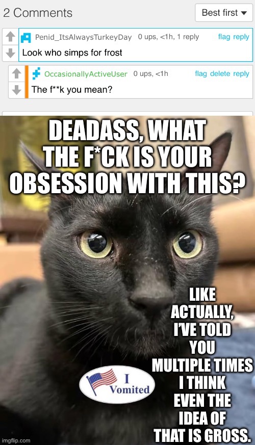 Seriously, what the actual hell? | DEADASS, WHAT THE F*CK IS YOUR OBSESSION WITH THIS? LIKE ACTUALLY, I’VE TOLD YOU MULTIPLE TIMES I THINK EVEN THE IDEA OF THAT IS GROSS. | made w/ Imgflip meme maker