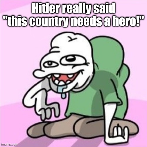 Gas | Hitler really said "this country needs a hero!" | image tagged in acquired taste third guy | made w/ Imgflip meme maker