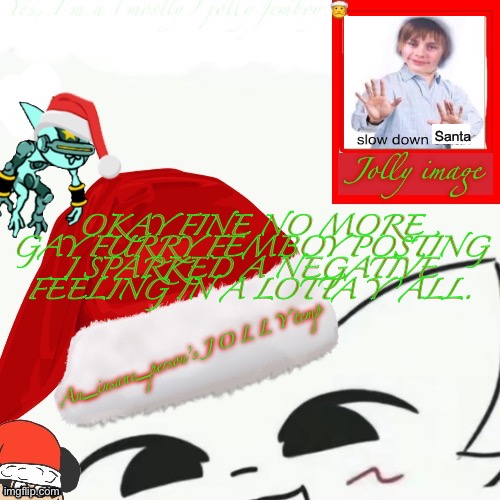 My jolly announcement | Santa; OKAY FINE NO MORE GAY FURRY FEMBOY POSTING I SPARKED A NEGATIVE FEELING IN A LOTTA Y’ALL. | image tagged in my jolly announcement | made w/ Imgflip meme maker