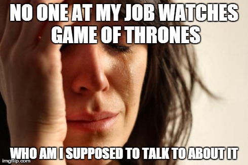 First World Problems Meme | NO ONE AT MY JOB WATCHES GAME OF THRONES WHO AM I SUPPOSED TO TALK TO ABOUT IT | image tagged in memes,first world problems,AdviceAnimals | made w/ Imgflip meme maker