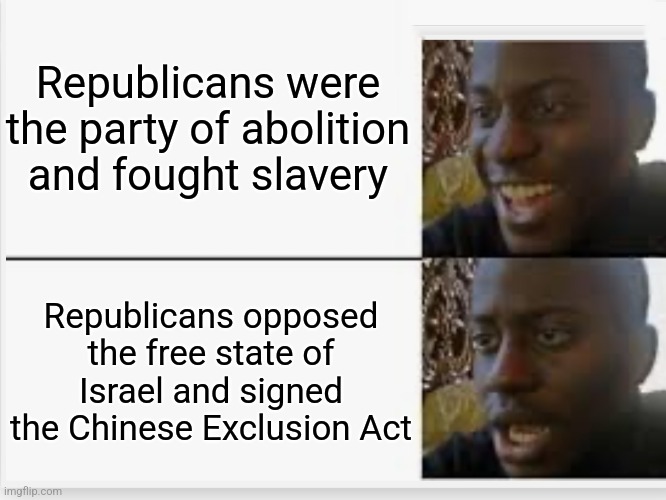 Happy then sad | Republicans were the party of abolition and fought slavery; Republicans opposed the free state of Israel and signed the Chinese Exclusion Act | image tagged in happy then sad | made w/ Imgflip meme maker