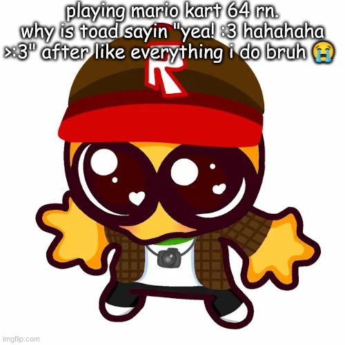 toad as in the game character not the imgflip user | playing mario kart 64 rn.
why is toad sayin "yea! :3 hahahaha >:3" after like everything i do bruh 😭 | image tagged in kamgoober | made w/ Imgflip meme maker