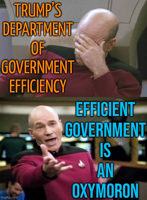 Efficient Government Is An Oxymoron | TRUMP’S
DEPARTMENT
OF
GOVERNMENT
EFFICIENCY; EFFICIENT
GOVERNMENT
IS
AN
OXYMORON | image tagged in picard facepalm wtf combo,breaking news,donald trump,trump is a moron,trump is an asshole,elon musk | made w/ Imgflip meme maker