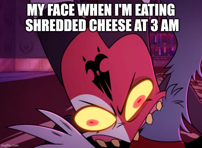 MY FACE WHEN I'M EATING  SHREDDED CHEESE AT 3 AM | image tagged in helluva boss | made w/ Imgflip meme maker