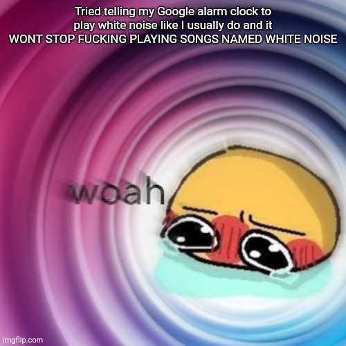 Amb shamb bbbmba | Tried telling my Google alarm clock to play white noise like I usually do and it WONT STOP FUCKING PLAYING SONGS NAMED WHITE NOISE | image tagged in amb shamb bbbmba | made w/ Imgflip meme maker