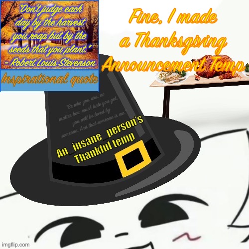 Is this good? | “Don't judge each day by the harvest you reap but by the seeds that you plant.” - Robert Louis Stevenson; Fine, I made a Thanksgiving Announcement Temp | image tagged in my thankful announcement i wouldn t be here without you all | made w/ Imgflip meme maker