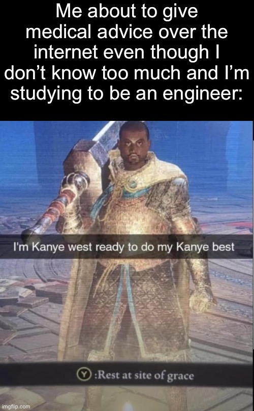 I may not be qualified but I’ll do my best with what I know | Me about to give medical advice over the internet even though I don’t know too much and I’m studying to be an engineer: | made w/ Imgflip meme maker